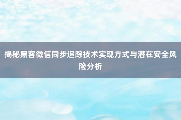 揭秘黑客微信同步追踪技术实现方式与潜在安全风险分析