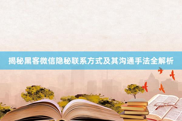 揭秘黑客微信隐秘联系方式及其沟通手法全解析