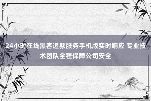 24小时在线黑客追款服务手机版实时响应 专业技术团队全程保障公司安全